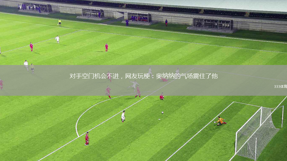 對手空門機會不進，網(wǎng)友玩梗：奧納納的氣場震住了他